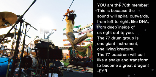 YOU are the 78th member! This is because the sound will spiral outwards,from left to right,like DNA,from deep inside of us right out to you.The 77 drum group is one giant instrument,one living creature.The 77 boadrum will coil like a snake and transform to become a great dragon!