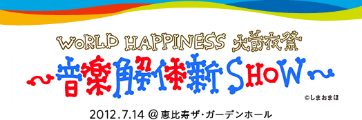 WORLD HAPPINESS 2012 大前夜祭～音楽解体新SHOW～ 2012.7.14 ＠恵比寿ザ・ガーデンホール