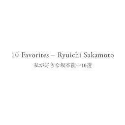 坂本龍一の音楽を愛する人々が選曲する、<br> 10 Favorites - Ryuichi Sakamoto | 私が好きな坂本龍一10選