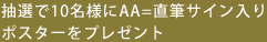 抽選で10名様にAA=直筆サイン入りポスターをプレゼント