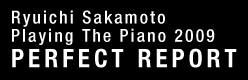 Ryuichi Sakamoto Playing The Piano 2009 PERFECT REPORT