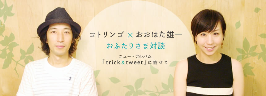 コトリンゴ × おおはた雄一 おふたりさま対談 ニュー・アルバム『trick & tweet』に寄せて