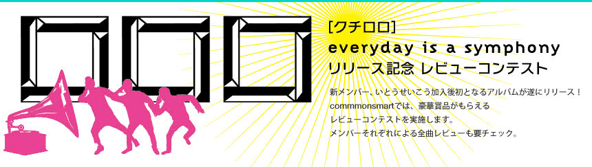 □□□［クチロロ］everyday is a symphonyリリース記念 レビューコンテスト