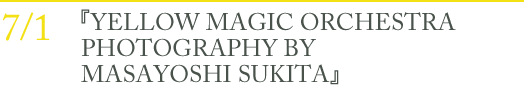 7/1 『YELLOW MAGIC ORCHESTRA PHOTOGRAPHY BY MASAYOSHI SUKITA』